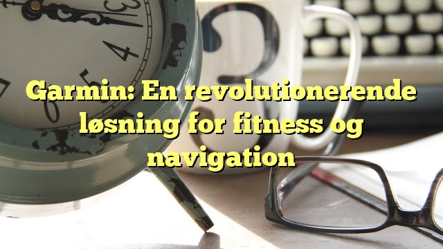 Garmin: En revolutionerende løsning for fitness og navigation